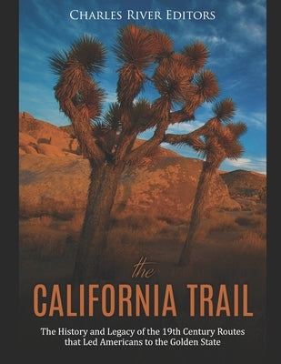 The California Trail: The History and Legacy of the 19th Century Routes that Led Americans to the Golden State by Charles River