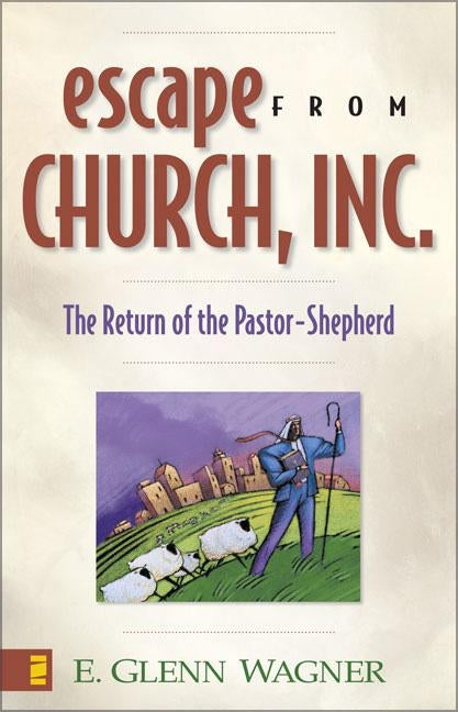 Escape from Church, Inc.: The Return of the Pastor-Shepherd by Wagner, E. Glenn