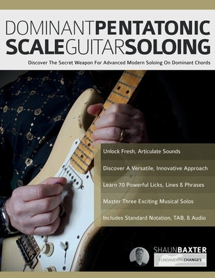 Dominant Pentatonic Scale Guitar Soloing: Discover The Secret Weapon For Advanced Modern Soloing On Dominant Chords by Baxter, Shaun