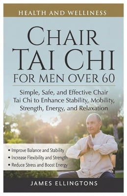Chair Tai CHI for Men Over 60: Simple, Safe, and Effective Chair Tai Chi to Enhance Stability, Mobility, Strength, Energy, and Relaxation by Ellingtons, James