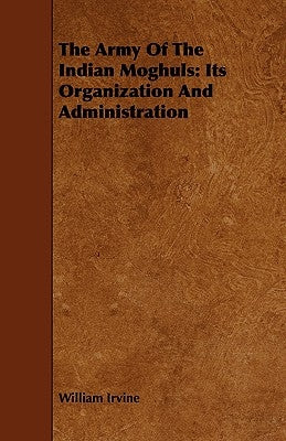 The Army Of The Indian Moghuls: Its Organization And Administration by Irvine, William