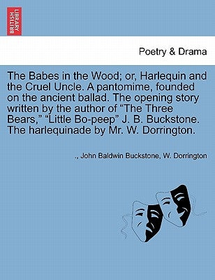 The Babes in the Wood; Or, Harlequin and the Cruel Uncle. a Pantomime, Founded on the Ancient Ballad. the Opening Story Written by the Author of the T by Buckstone, John Baldwin