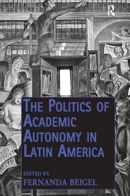 The Politics of Academic Autonomy in Latin America by Beigel, Fernanda