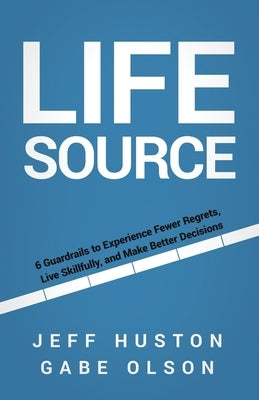 Life Source: 6 Guardrails to Experience Fewer Regrets, Live Skillfully, and Make Better Decisions by Huston, Jeff