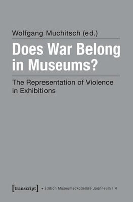 Does War Belong in Museums?: The Representation of Violence in Exhibitions by Muchitsch, Wolfgang