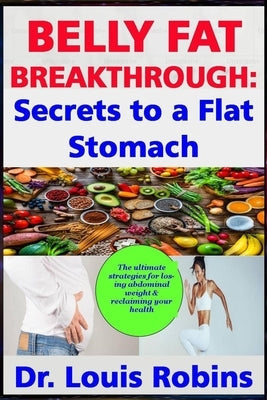 Belly Fat Breakthrough: Secrets to a Flat Stomach: The ultimate strategies for losing abdominal weight and reclaiming your health by Robins, Louis