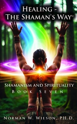 Healing-the Shaman's Way Book 7 by Wilson, Norman W.