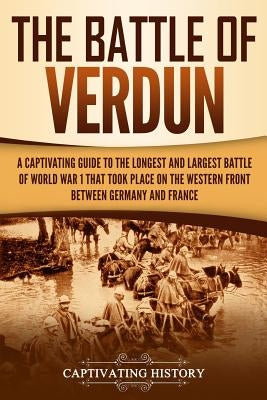 The Battle of Verdun: A Captivating Guide to the Longest and Largest Battle of World War 1 That Took Place on the Western Front Between Germ by History, Captivating