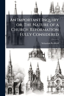 An Important Inquiry; or, The Nature of a Church Reformation Fully Considered: Wherein is Shown, From Scripture, Reason, and Antiquity, That the Late by Redford, Sebastian
