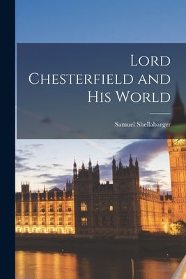 Lord Chesterfield and His World by Shellabarger, Samuel 1888-1954