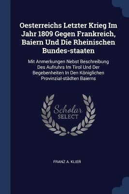 Oesterreichs Letzter Krieg Im Jahr 1809 Gegen Frankreich, Baiern Und Die Rheinischen Bundes-staaten: Mit Anmerkungen Nebst Beschreibung Des Aufruhrs I by Klier, Franz A.