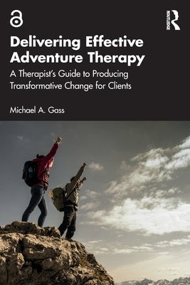 Delivering Effective Adventure Therapy: A Therapist's Guide to Producing Transformative Change for Clients by Gass, Michael a.