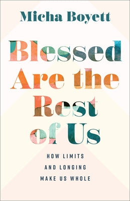 Blessed Are the Rest of Us: How Limits and Longing Make Us Whole by Boyett, Micha