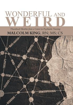 Wonderful and Weird: Thumbnail Sketches from a Career in Psychiatric Nursing by King Cs, Malcolm