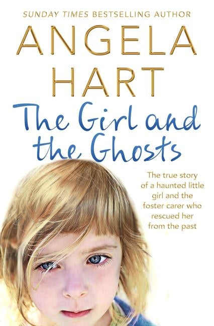The Girl and the Ghosts: The True Story of a Haunted Little Girl and the Foster Carer Who Rescued Her from the Past by Hart, Angela