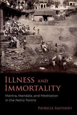 Illness and Immortality: Mantra, Mandala, and Meditation in the Netra Tantra by Sauthoff, Patricia