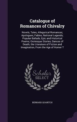 Catalogue of Romances of Chivalry: Novels, Tales, Allegorical Romances; Apologues, Fables, National Legends; Popular Ballads, Epic and Historical Poem by Quaritch, Bernard