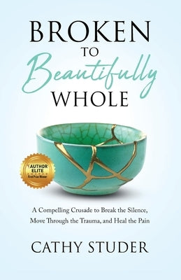 Broken to Beautifully Whole: A Compelling Crusade to Break the Silence, Move Through the Trauma, and Heal the Pain by Studer, Cathy Gail