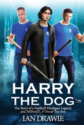 Harry the Dog: The Story of a Football Hooligan Legend, and Millwall's F-Troop Top Boy by Drawie, Ian