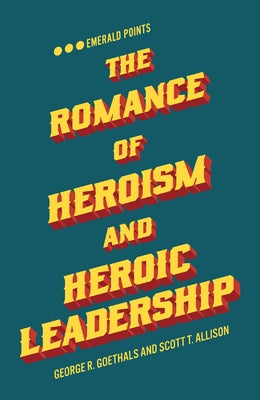 The Romance of Heroism and Heroic Leadership by Goethals, George R.