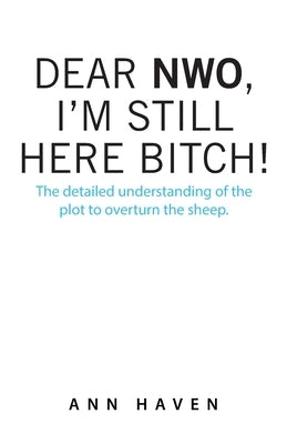 Dear Nwo, I'm Still Here Bitch!: The Detailed Understanding of the Plot to Overturn the Sheep. by Haven, Ann