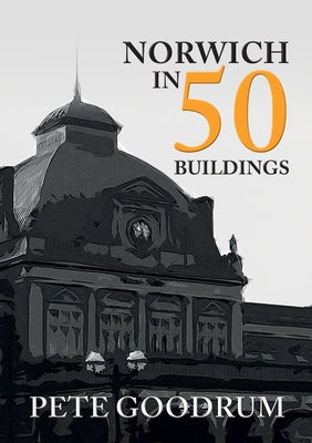 Norwich in 50 Buildings by Goodrum, Pete
