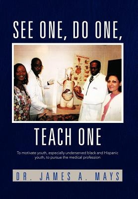 See One, Do One, Teach One: To Motivate Youth, Especially Underserved Black and Hispanic Youth, to Pursue the Medical Profession by Mays, James a.