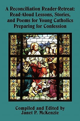 A Reconciliation Reader-Retreat: Read-Aloud Lessons, Stories, and Poems for Young Catholics Preparing for Confession by McKenzie, Janet P.