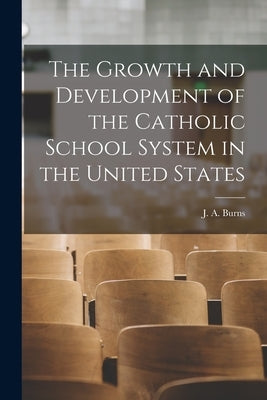 The Growth and Development of the Catholic School System in the United States by Burns, J. A.