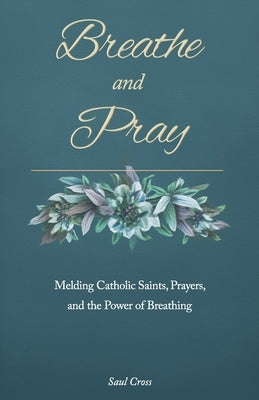 Breathe and Pray: Melding Catholic Saints, Prayers, and the Power of Breathing by Cross, Saul