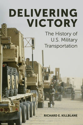 Delivering Victory: The History of U.S. Military Transportation by Killblane, Richard E.