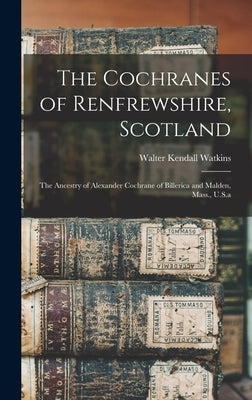 The Cochranes of Renfrewshire, Scotland: The Ancestry of Alexander Cochrane of Billerica and Malden, Mass., U.S.a by Watkins, Walter Kendall