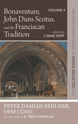 Bonaventure, John Duns Scotus, and the Franciscan Tradition: The Collected Essays of Peter Damian Fehlner, Ofm Conv: Volume 4 by Fehlner, Peter Damian