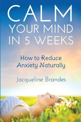 Calm Your Mind in 5 Weeks: How to Reduce Anxiety Naturally by Brandes, Jacqueline