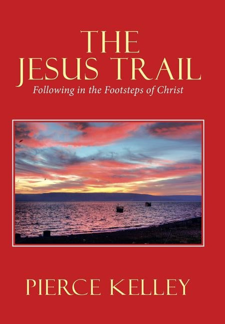 The Jesus Trail: Following in the Footsteps of Christ by Kelley, Pierce