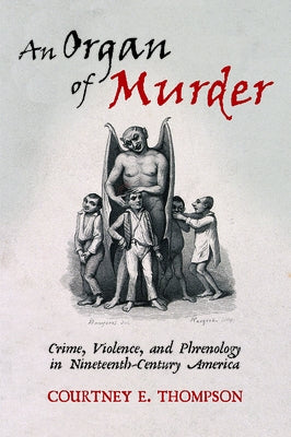 An Organ of Murder: Crime, Violence, and Phrenology in Nineteenth-Century America by Thompson, Courtney E.