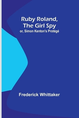 Ruby Roland, the Girl Spy; or, Simon Kenton's Protégé by Whittaker, Frederick
