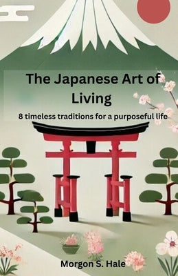 The Japanese Art of Living: 8 timeless traditions for a purposeful life by Hale, Morgon S.