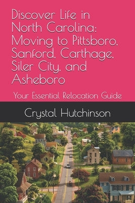 Discover Life in North Carolina: Moving to Pittsboro, Sanford, Carthage, Siler City, and Asheboro: Your Essential Relocation Guide by Hutchinson, Crystal