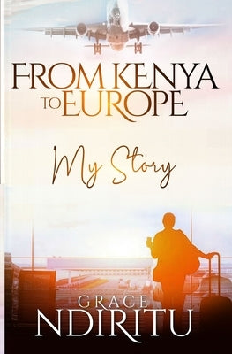 From Kenya To Europe: My Story by Ndiritu, Grace