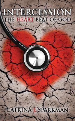Intercession the Heartbeat of God by Sparkman, Catrina J.