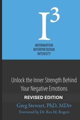 I3 - Information, Interpretation, Intensity - REVISED: Unlock the Inner Strength Behind Your Negative Emotions by Rogers, Rex M.