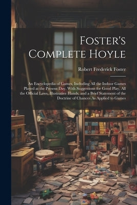 Foster's Complete Hoyle: An Encyclopedia of Games, Including All the Indoor Games Played at the Present Day. With Suggestions for Good Play, Al by Foster, Robert Frederick