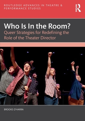 Who Is in the Room?: Queer Strategies for Redefining the Role of the Theater Director by O'Harra, Brooke