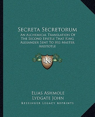 Secreta Secretorum: An Alchemical Translation of the Second Epistle That King Alexander Sent to His Master Aristotle by Ashmole, Elias