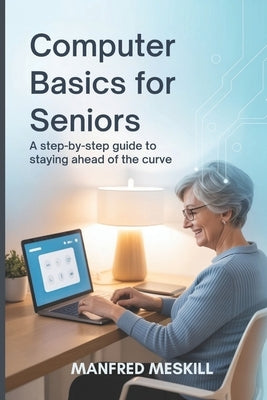 Computer Basics for Seniors: A Step-by-Step Guide to staying ahead of the curve by Meskill, Manfred