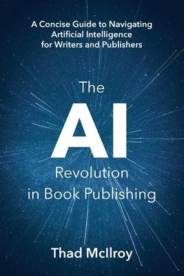 The AI Revolution in Book Publishing: A Concise Guide to Navigating Artificial Intelligence for Writers and Publishers by McIlroy, Thad