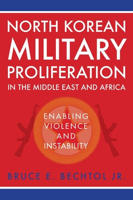 North Korean Military Proliferation in the Middle East and Africa: Enabling Violence and Instability by Bechtol, Bruce E.