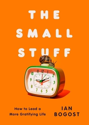 The Small Stuff: How to Lead a More Gratifying Life by Bogost, Ian