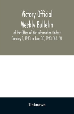 Victory Official Weekly Bulletin of the Office of War Information (Index) January 1, 1943 to June 30, 1943 (Vol. IV) by Unknown